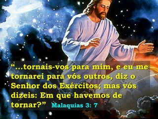 “...tornais-vos para mim, e eu me
tornarei para vós outros, diz o
Senhor dos Exércitos; mas vós
dizeis: Em que havemos de
tornar?” Malaquias 3: 7
 
