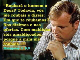“Roubará o homem a
Deus? Todavia, vós
me roubais e dizeis:
Em que te roubamos?
Nos dízimos e nas
ofertas. Com maldição
sois amaldiçoados,
porque a mim me
roubais...”
Malaquias 3: 8,9
 