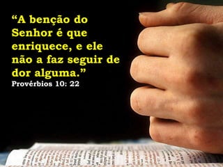 “A benção do
Senhor é que
enriquece, e ele
não a faz seguir de
dor alguma.”
Provérbios 10: 22
 