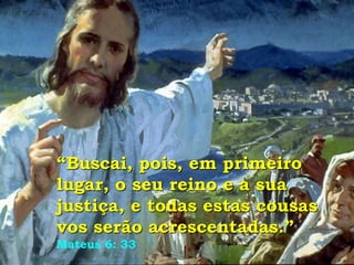“Buscai, pois, em primeiro
lugar, o seu reino e a sua
justiça, e todas estas cousas
vos serão acrescentadas.”
Mateus 6: 33
 