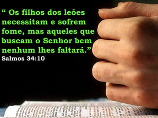 “ Os filhos dos leões
necessitam e sofrem
fome, mas aqueles que
buscam o Senhor bem
nenhum lhes faltará.”
Salmos 34:10
 