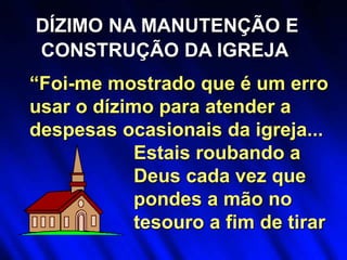 DÍZIMO NA MANUTENÇÃO E
CONSTRUÇÃO DA IGREJA
Estais roubando a
Deus cada vez que
pondes a mão no
tesouro a fim de tirar
“Foi-me mostrado que é um erro
usar o dízimo para atender a
despesas ocasionais da igreja...
 