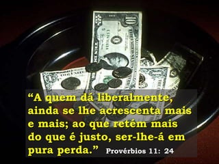 “A quem dá liberalmente,
ainda se lhe acrescenta mais
e mais; ao que retém mais
do que é justo, ser-lhe-á em
pura perda.” Provérbios 11: 24
 