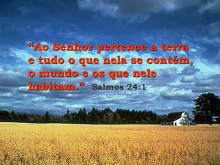 “Ao Senhor pertence a terra
e tudo o que nela se contém,
o mundo e os que nele
habitam.” Salmos 24:1
 