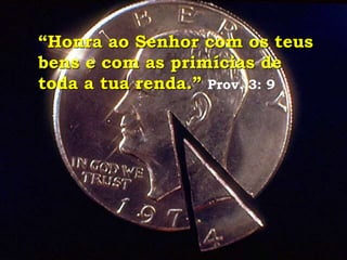 “Honra ao Senhor com os teus
bens e com as primícias de
toda a tua renda.” Prov. 3: 9
 