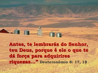 Antes, te lembrarás do Senhor,
teu Deus, porque é ele o que te
dá força para adquirires
riquezas...” Deuteronômio 8: 17, 18
 