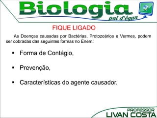FIQUE LIGADO
As Doenças causadas por Bactérias, Protozoários e Vermes, podem
ser cobradas das seguintes formas no Enem:
 Forma de Contágio,
 Prevenção,
 Características do agente causador.
 