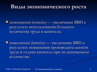 Виды экономического роста экстенсивный ( extensive )  — увеличение ВВП в результате использования большего количества труда и капитала;  интенсивный ( intensive )  — увеличение ВВП в результате повышения производительности труда и отдачи капитала при их неизменном количестве. 