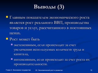 Выводы (3) Главным показателем экономического роста является рост реального ВВП, производства товаров и услуг, рассчитанного в постоянных ценах.  Рост может быть  экстенсивным, если происходит за счет увеличения используемых количеств труда и капитала,  интенсивным, если происходит за счет роста их производительности.  