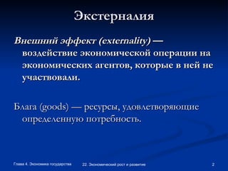 Экстерналия Внешний эффект (externality)  —воздействие экономической операции на экономических агентов, которые в ней не участвовали.   Блага (goods) — ресурсы, удовлетворяющие определенную потребность. 