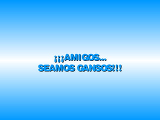 ¡¡¡AMIGOS...¡¡¡AMIGOS...
SEAMOS GANSOS!!!SEAMOS GANSOS!!!
 