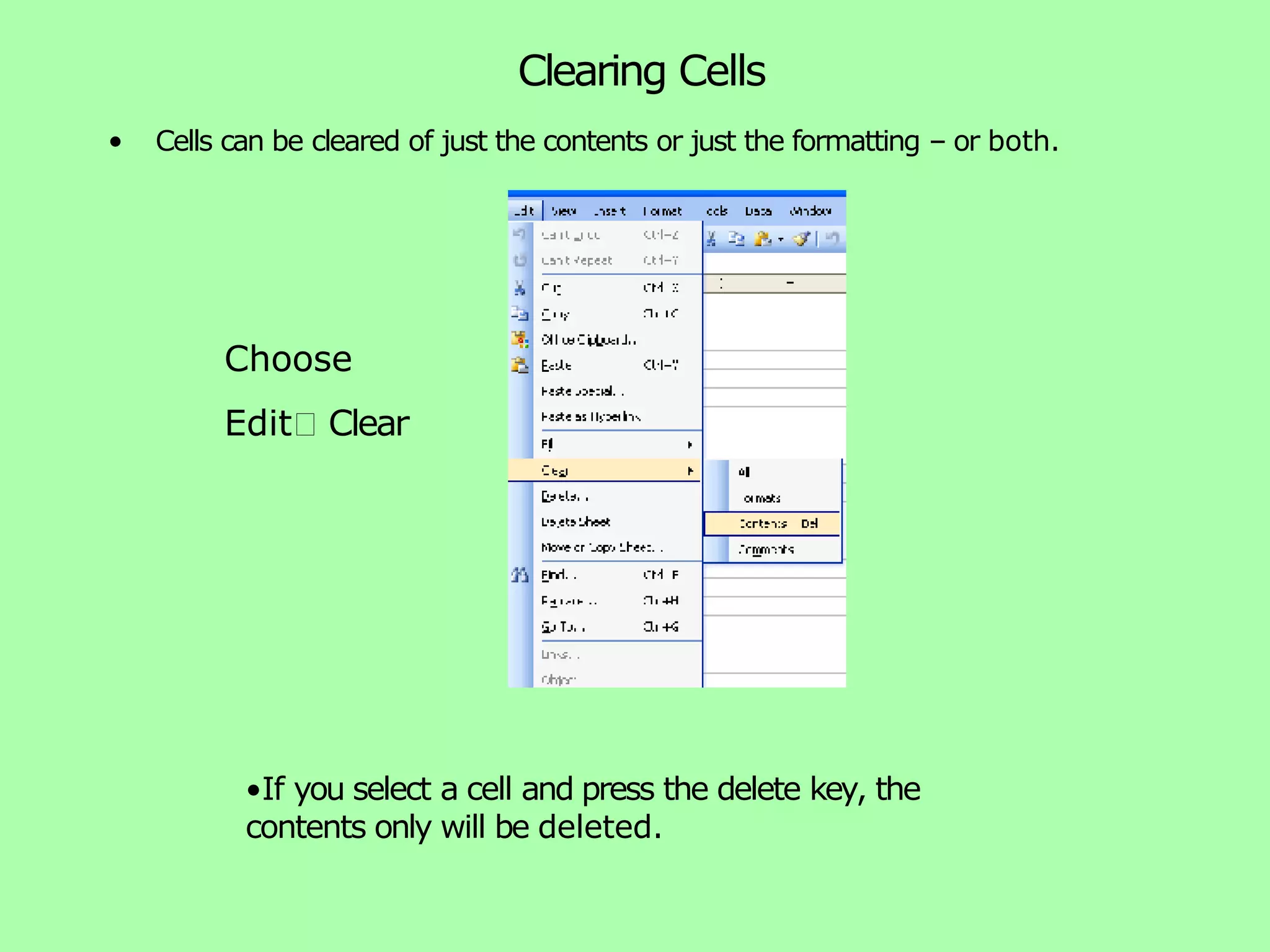 Clearing Cells • Cells can be cleared of just the contents or just the formatting – or both. •If you select a cell and press the delete key, the contents only will be deleted. Choose Edit🡪 Clear 