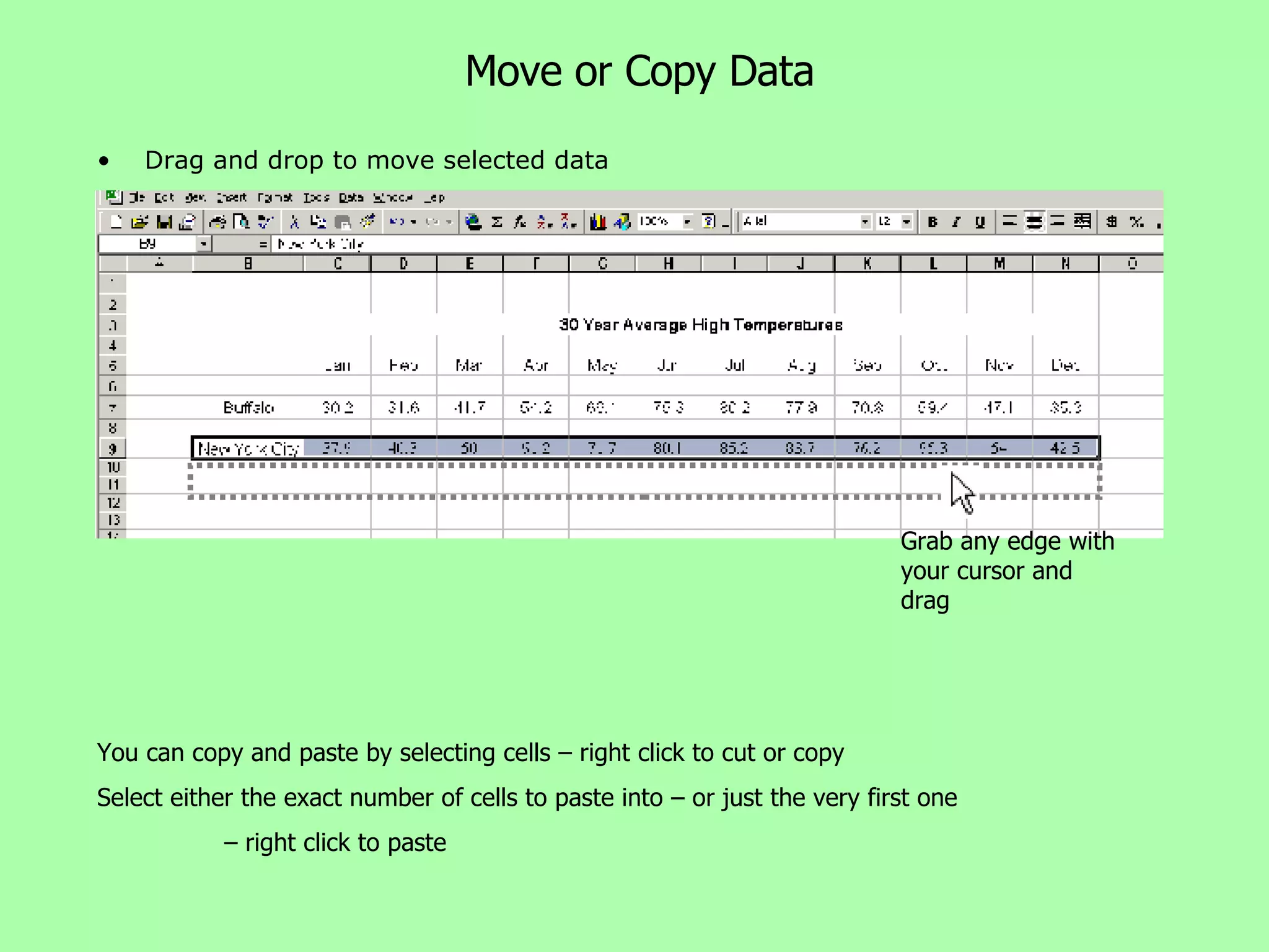 Move or Copy Data Drag and drop to move selected data Grab any edge with your cursor and drag You can copy and paste by selecting cells – right click to cut or copy Select either the exact number of cells to paste into – or just the very first one  –  right click to paste 