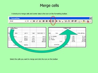 Merge cells A shortcut to merge cells and center data is the icon on the formatting toolbar. Select the cells you want to merge and click the icon on the toolbar 