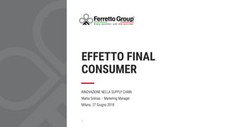 EFFETTO FINAL
CONSUMER
INNOVAZIONE NELLA SUPPLY CHAIN
Mattia Solinas – Marketing Manager
Milano, 27 Giugno 2018
1
 