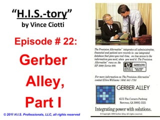 “H.I.S.-tory”
by Vince Ciotti
© 2011 H.I.S. Professionals, LLC, all rights reserved
Episode # 22:
Gerber
Alley,
Part I
 