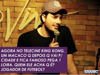 AGORA NO TELECINE KING KONG,
UM MACACO Q DEPOIS Q VAI P/
CIDADE E FICA FAMOSO PEGA 1
LOIRA. QUEM ELE ACHA Q É?
JOGADOR DE FUTEBOL?
 