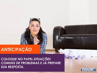 COLOQUE NO PAPEL SITUAÇÕES
COMUNS DE PROBLEMAS E JÁ PREPARE
SUA RESPOSTA.
ANTECIPAÇÃO
 
