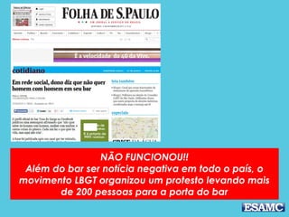 NÃO FUNCIONOU!!
Além do bar ser notícia negativa em todo o país, o
movimento LBGT organizou um protesto levando mais
de 200 pessoas para a porta do bar
 