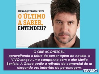 O QUE ACONTECEU:
aproveitando a febre do personagem da novela, a
VIVO lançou uma campanha com o ator Murilo
Benício. A Globo pediu a retirada do comercial do ar
alegando uso indevido do personagem.
 