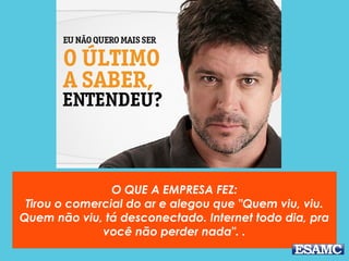 O QUE A EMPRESA FEZ:
Tirou o comercial do ar e alegou que "Quem viu, viu.
Quem não viu, tá desconectado. Internet todo dia, pra
você não perder nada". .
 