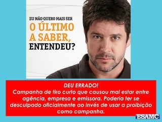 DEU ERRADO!
Campanha de tiro curto que causou mal estar entre
agência, empresa e emissora. Poderia ter se
desculpado oficialmente ao invés de usar a proibição
como campanha.
 