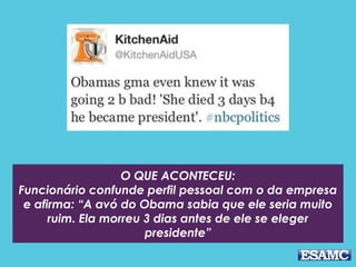 O QUE ACONTECEU:
Funcionário confunde perfil pessoal com o da empresa
e afirma: “A avó do Obama sabia que ele seria muito
ruim. Ela morreu 3 dias antes de ele se eleger
presidente”
 