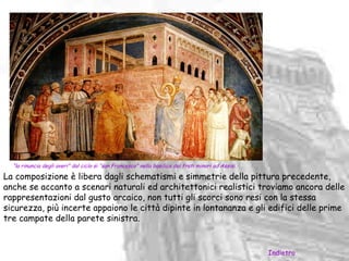 “la rinuncia degli averi” dal ciclo si “san Francesco” nella basilica dei frati minori ad Assisi.

La composizione è libera dagli schematismi e simmetrie della pittura precedente,
anche se accanto a scenari naturali ed architettonici realistici troviamo ancora delle
rappresentazioni dal gusto arcaico, non tutti gli scorci sono resi con la stessa
sicurezza, più incerte appaiono le città dipinte in lontananza e gli edifici delle prime
tre campate della parete sinistra.


                                                                                                      Indietro
 