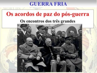 GUERRA FRIA
Os acordos de paz do pós-guerra
     Os encontros dos três grandes
 