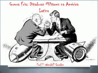 Guerra Fria: Ditaduras Militares na América
                   Latina




                Prof.º Wendell Guedes
 