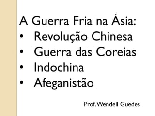 A Guerra Fria na Ásia:
• Revolução Chinesa
• Guerra das Coreias
• Indochina
• Afeganistão
            Prof. Wendell Guedes
 