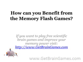 How can you Benefit from the Memory Flash Games? If you want to play free scientific brain games and improve your memory power visit: http://www.GetBrainGames.com 