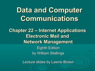 Data and ComputerData and Computer
CommunicationsCommunications
Eighth EditionEighth Edition
by William Stallingsby William Stallings
Lecture slides by Lawrie BrownLecture slides by Lawrie Brown
Chapter 22 – Internet ApplicationsChapter 22 – Internet Applications
Electronic Mail andElectronic Mail and
Network ManagementNetwork Management
 