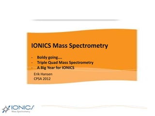 IONICS Mass Spectrometry
-    Boldy going….
-    Triple Quad Mass Spectrometry
-    A Big Year for IONICS
    Erik Hansen
    CPSA 2012
 