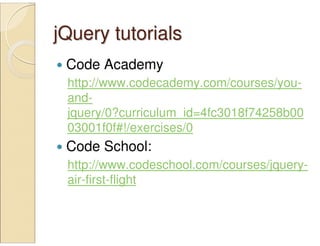 jQuery tutorialsjQuery tutorials
Code Academy
http://www.codecademy.com/courses/you-
and-
jquery/0?curriculum_id=4fc3018f74258b00
03001f0f#!/exercises/0
Code School:
http://www.codeschool.com/courses/jquery-
air-first-flight
 