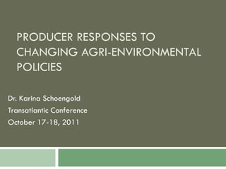 PRODUCER RESPONSES TO
  CHANGING AGRI-ENVIRONMENTAL
  POLICIES

Dr. Karina Schoengold
Transatlantic Conference
October 17-18, 2011
 