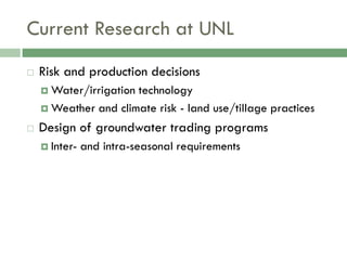 Current Research at UNL
   Risk and production decisions
     Water/irrigationtechnology
     Weather and climate risk - land use/tillage practices

   Design of groundwater trading programs
     Inter-   and intra-seasonal requirements
 
