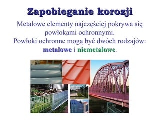 Zapobieganie korozjiZapobieganie korozji
Metalowe elementy najczęściej pokrywa się
powłokami ochronnymi.
Powłoki ochronne mogą być dwóch rodzajów:
metalowemetalowe i niemetaloweniemetalowe.
 