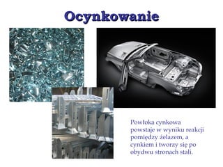 OcynkowanieOcynkowanie
Powłoka cynkowa
powstaje w wyniku reakcji
pomiędzy żelazem, a
cynkiem i tworzy się po
obydwu stronach stali.
 