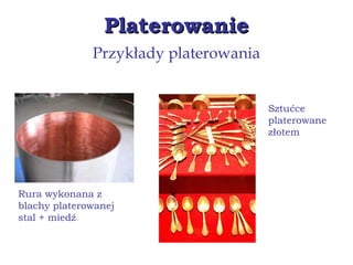 PlaterowaniePlaterowanie
Przykłady platerowania
Rura wykonana z
blachy platerowanej
stal + miedź
Sztućce
platerowane
złotem
 