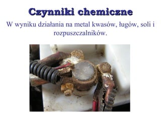 Czynniki chemiczneCzynniki chemiczne
W wyniku działania na metal kwasów, ługów, soli i
rozpuszczalników.
 