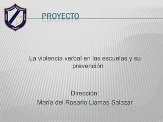 PROYECTO




La violencia verbal en las escuelas y su
                prevención



             Dirección:
  María del Rosario Llamas Salazar
 