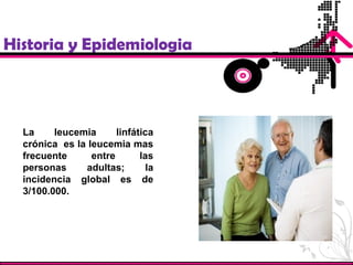 La leucemia linfática
crónica es la leucemia mas
frecuente entre las
personas adultas; la
incidencia global es de
3/100.000.
Historia y Epidemiologia
 