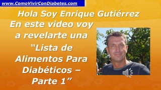 Hola Soy Enrique Gutiérrez
En este video voy
a revelarte una
“Lista de
Alimentos Para
Diabéticos –
Parte 1”
www.ComoVivirConDiabetes.com
 