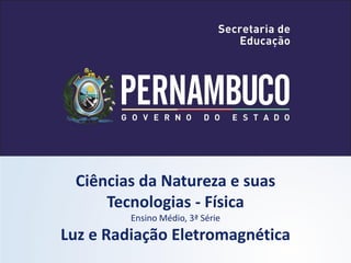 Ciências da Natureza e suas
     Tecnologias - Física
         Ensino Médio, 3ª Série
Luz e Radiação Eletromagnética
 