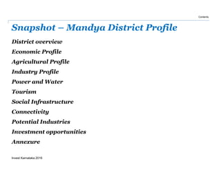 Snapshot – Mandya District Profile
Invest Karnataka 2016
Contents
District overview
Economic Profile
Agricultural Profile
Industry Profile
Power and Water
Tourism
Social Infrastructure
Connectivity
Potential Industries
Investment opportunities
Annexure
 