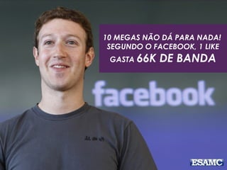 10 MEGAS NÃO DÁ PARA NADA!
SEGUNDO O FACEBOOK, 1 LIKE
GASTA 66K DE BANDA
 