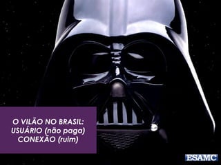O VILÃO NO BRASIL:
USUÁRIO (não paga)
CONEXÃO (ruim)
 