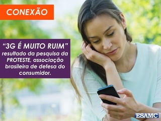“3G É MUITO RUIM”
resultado da pesquisa da
PROTESTE, associação
brasileira de defesa do
consumidor.
CONEXÃO
 