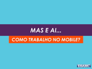 MAS E AI...
COMO TRABALHO NO MOBILE?
 